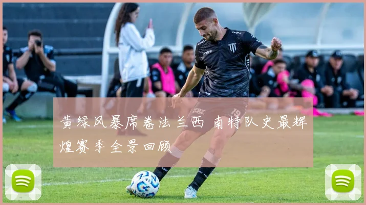 黄绿风暴席卷法兰西 南特队史最辉煌赛季全景回顾