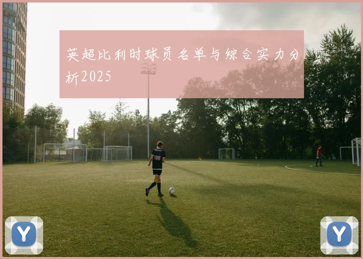 英超比利时球员名单与综合实力分析2025