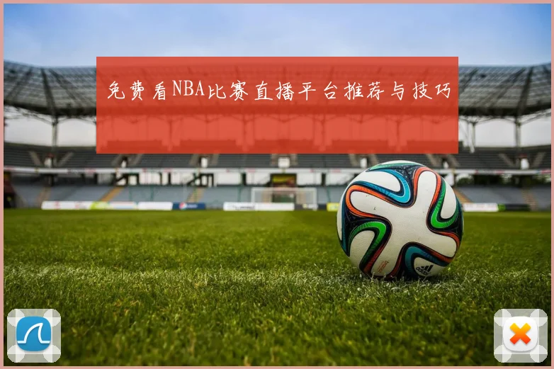 免费看NBA比赛直播平台推荐与技巧