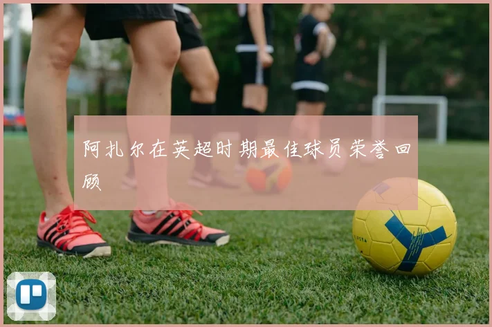 阿扎尔在英超时期最佳球员荣誉回顾