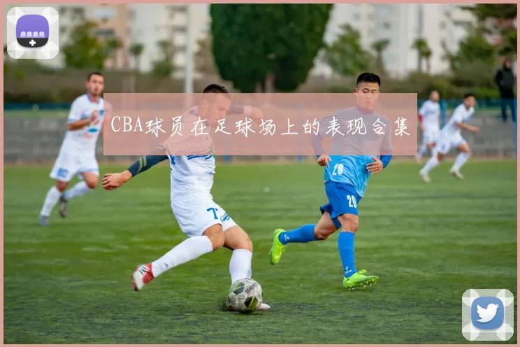 CBA球员在足球场上的表现合集