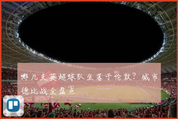 哪几支英超球队坐落于伦敦？城市德比战全盘点