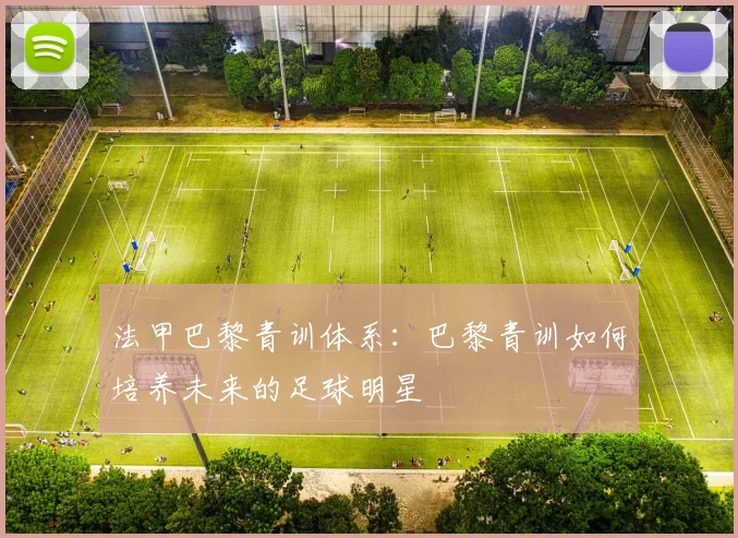 法甲巴黎青训体系：巴黎青训如何培养未来的足球明星