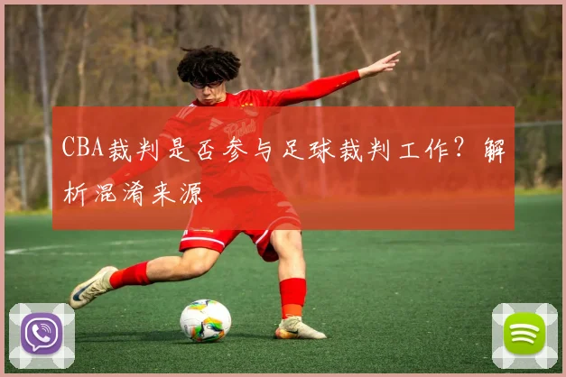 CBA裁判是否参与足球裁判工作?解析混淆来源