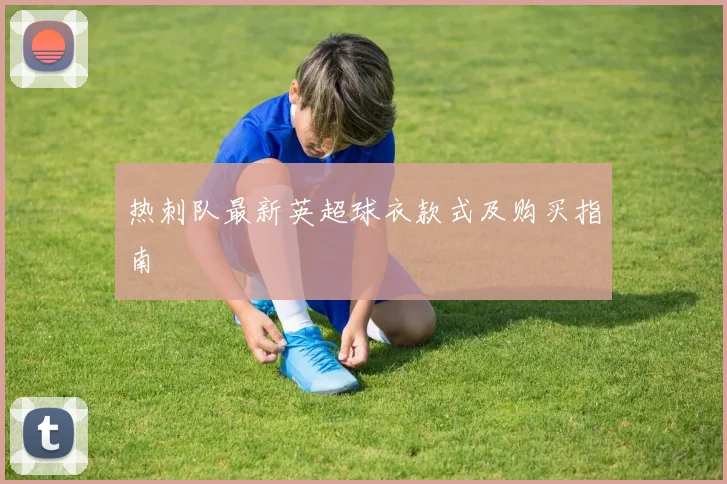 热刺队最新英超球衣款式及购买指南