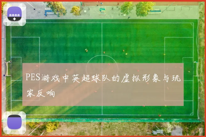 PES游戏中英超球队的虚拟形象与玩家反响