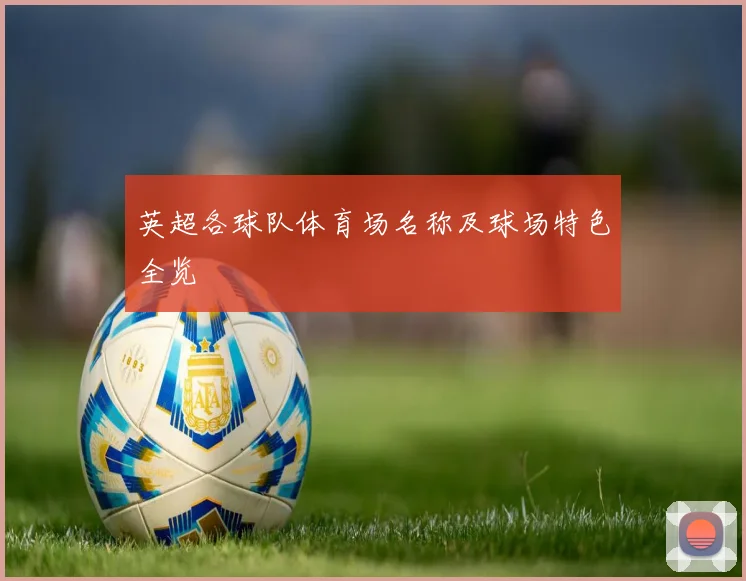 英超各球队体育场名称及球场特色全览