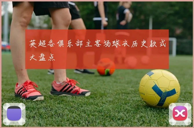 英超各俱乐部主客场球衣历史款式大盘点
